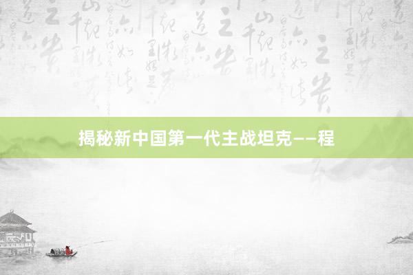 揭秘新中国第一代主战坦克——程