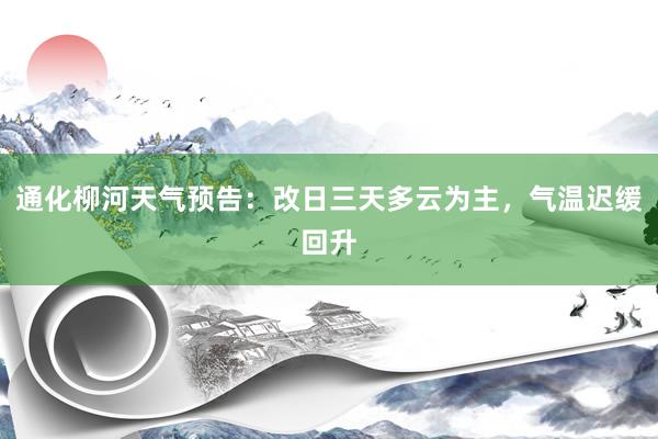 通化柳河天气预告：改日三天多云为主，气温迟缓回升