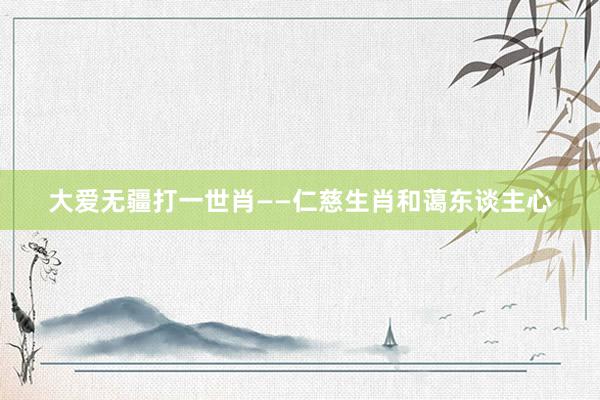 大爱无疆打一世肖——仁慈生肖和蔼东谈主心