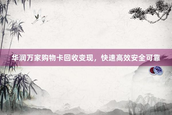 华润万家购物卡回收变现，快速高效安全可靠