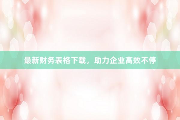 最新财务表格下载，助力企业高效不停